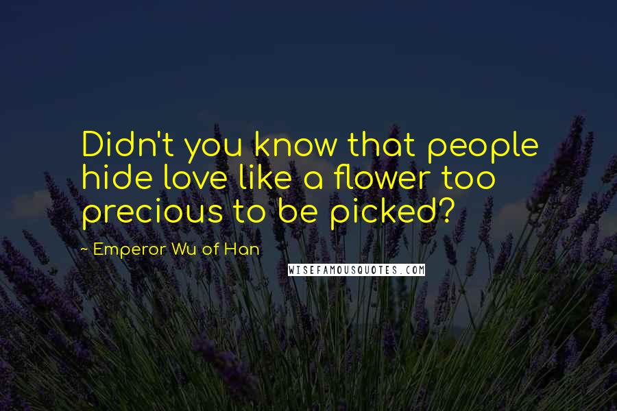 Emperor Wu Of Han quotes: Didn't you know that people hide love like a flower too precious to be picked?