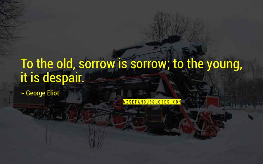 Empfindsamer Style Quotes By George Eliot: To the old, sorrow is sorrow; to the Empfindsamer Style Quotes By George Eliot: To the old, sorrow is sorrow; to the