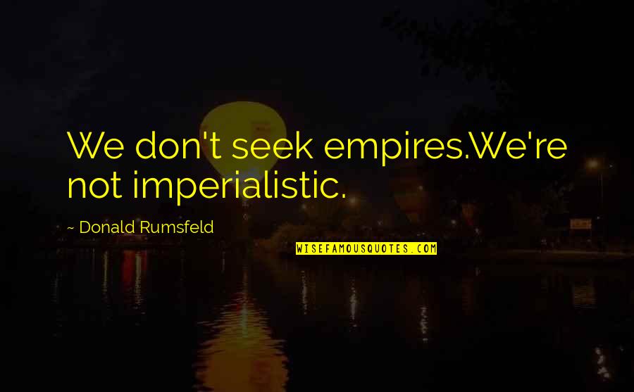 Empires I Quotes By Donald Rumsfeld: We don't seek empires.We're not imperialistic.