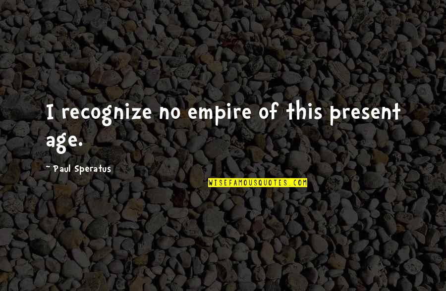 Empires I Quotes By Paul Speratus: I recognize no empire of this present age. Empires I Quotes By Paul Speratus: I recognize no empire of this present age.