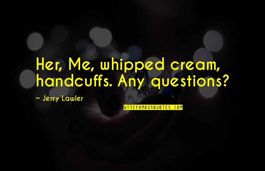 Empirico Significado Quotes By Jerry Lawler: Her, Me, whipped cream, handcuffs. Any questions? Empirico Significado Quotes By Jerry Lawler: Her, Me, whipped cream, handcuffs. Any questions?