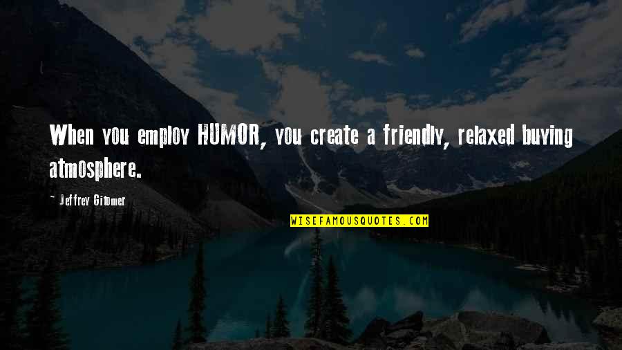 Employ Quotes By Jeffrey Gitomer: When you employ HUMOR, you create a friendly,