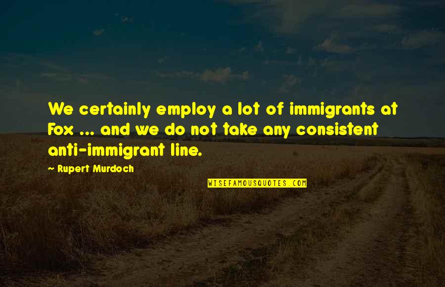 Employ Quotes By Rupert Murdoch: We certainly employ a lot of immigrants at