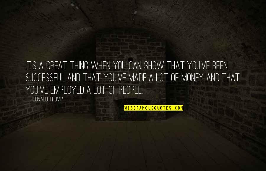 Employed Quotes By Donald Trump: It's a great thing when you can show Employed Quotes By Donald Trump: It's a great thing when you can show