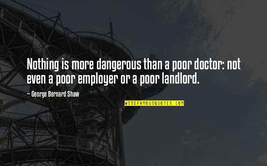 Employer Quotes By George Bernard Shaw: Nothing is more dangerous than a poor doctor: