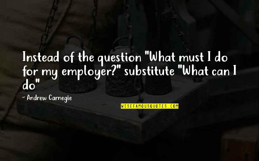 Employers Quotes By Andrew Carnegie: Instead of the question "What must I do