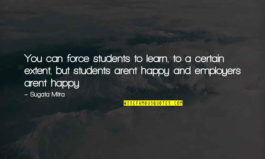 Employers Quotes By Sugata Mitra: You can force students to learn, to a