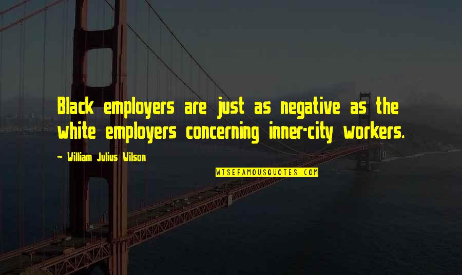 Employers Quotes By William Julius Wilson: Black employers are just as negative as the