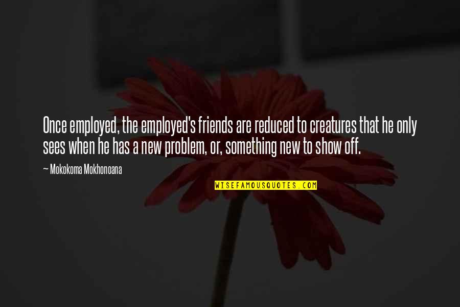Employment Quotes By Mokokoma Mokhonoana: Once employed, the employed's friends are reduced to