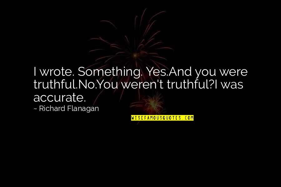 Empoigna Quotes By Richard Flanagan: I wrote. Something. Yes.And you were truthful.No.You weren't Empoigna Quotes By Richard Flanagan: I wrote. Something. Yes.And you were truthful.No.You weren't