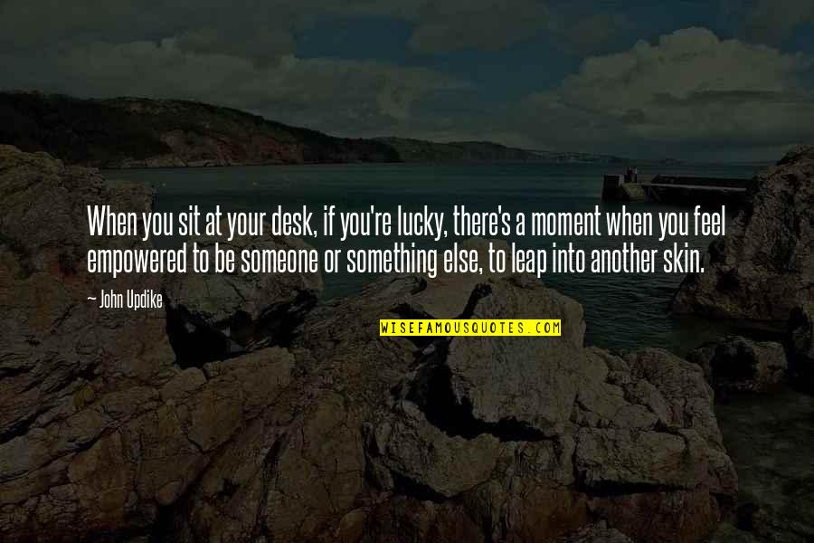 Empowered Quotes By John Updike: When you sit at your desk, if you're Empowered Quotes By John Updike: When you sit at your desk, if you're