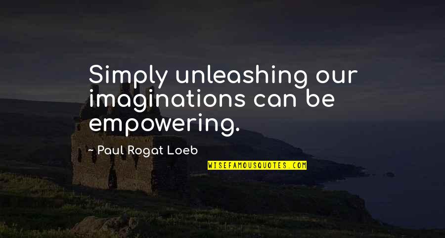 Empowering Quotes By Paul Rogat Loeb: Simply unleashing our imaginations can be empowering.
