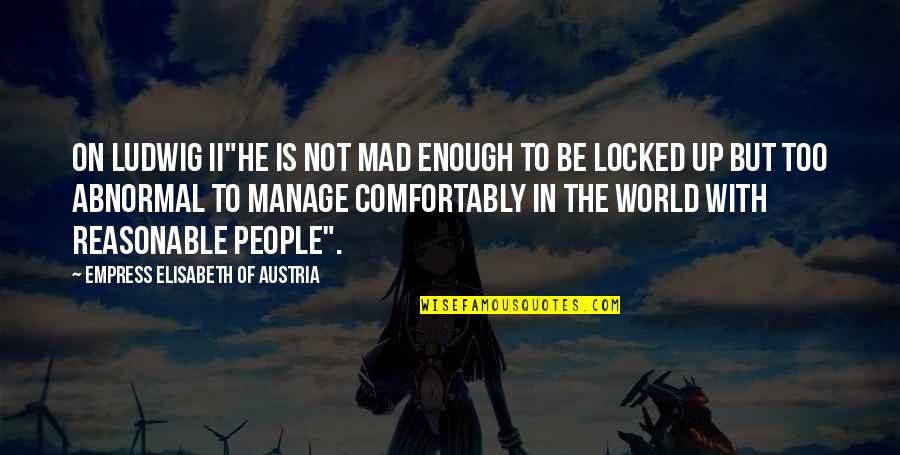 Empress Elisabeth Of Austria Quotes By Empress Elisabeth Of Austria: On Ludwig II"He is not mad enough to Empress Elisabeth Of Austria Quotes By Empress Elisabeth Of Austria: On Ludwig II"He is not mad enough to