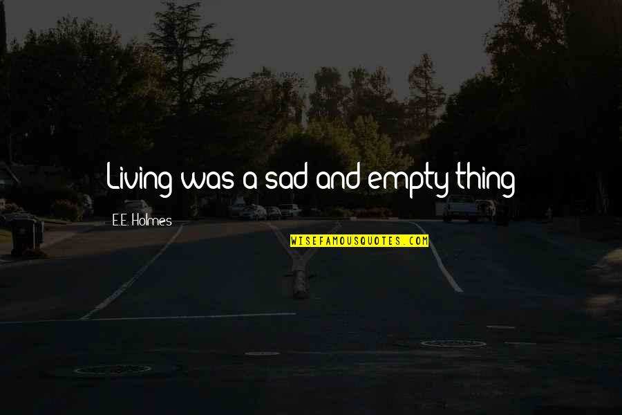 Empty And Sad Quotes By E.E. Holmes: Living was a sad and empty thing