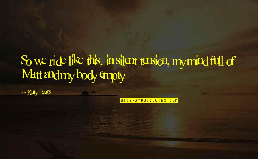 Empty Mind Quotes By Katy Evans: So we ride like this, in silent tension,