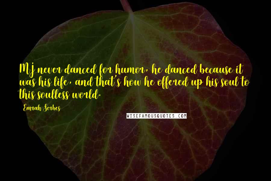 Emrah Serbes quotes: MJ never danced for humor, he danced because it was his life, and that's how he offered up his soul to this soulless world. Emrah Serbes quotes: MJ never danced for humor, he danced because it was his life, and that's how he offered up his soul to this soulless world.