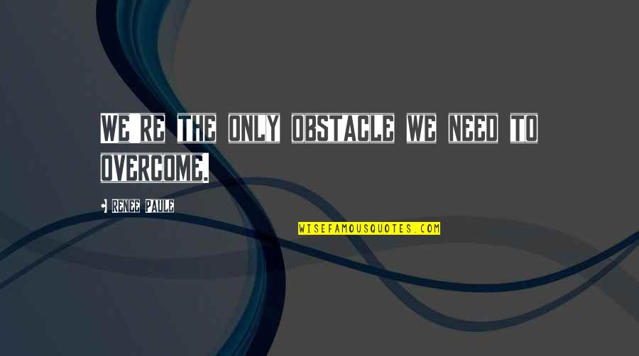 Emrichs Quotes By Renee Paule: We're the only obstacle we need to overcome. Emrichs Quotes By Renee Paule: We're the only obstacle we need to overcome.