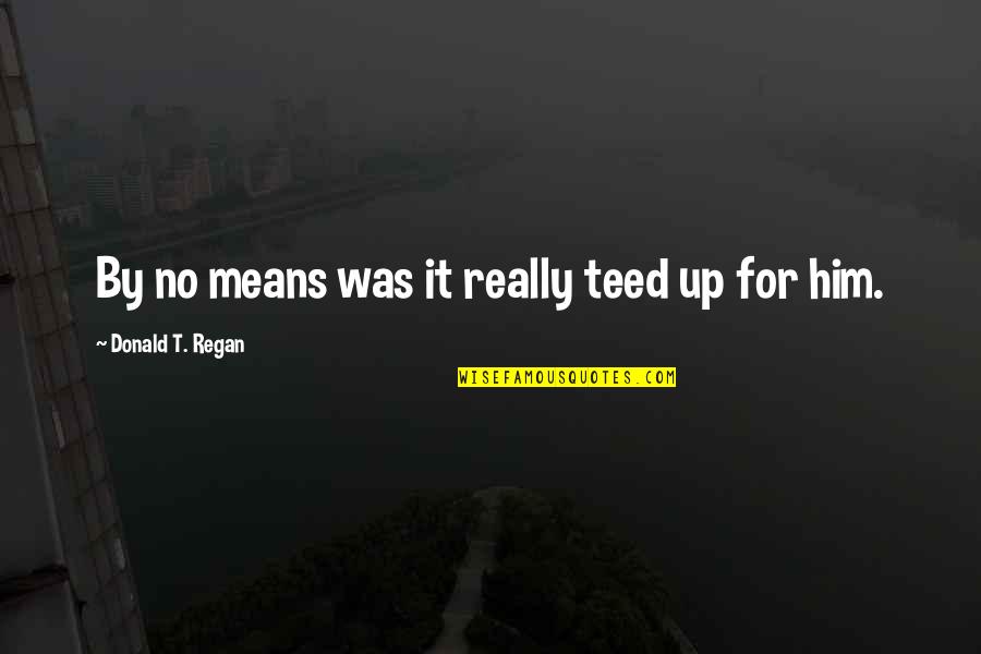 Emshwiller Abominable Quotes By Donald T. Regan: By no means was it really teed up Emshwiller Abominable Quotes By Donald T. Regan: By no means was it really teed up