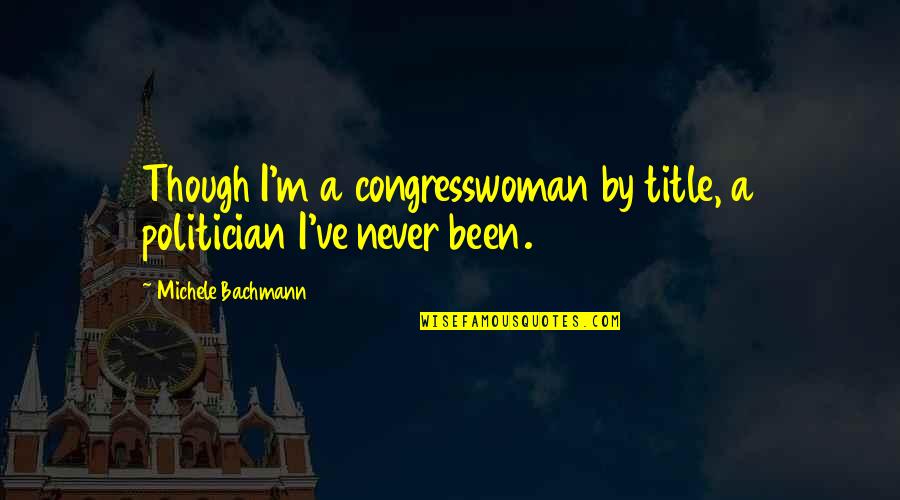 Emtyness Quotes By Michele Bachmann: Though I'm a congresswoman by title, a politician