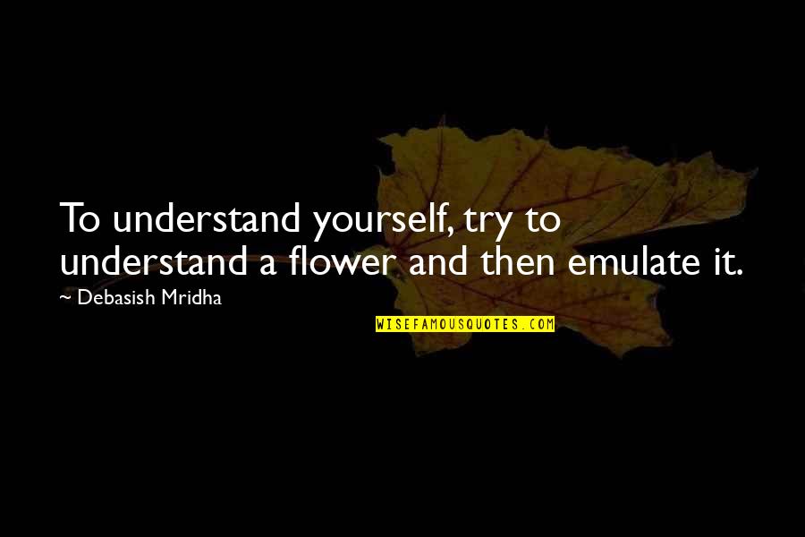 Emulate Quotes By Debasish Mridha: To understand yourself, try to understand a flower