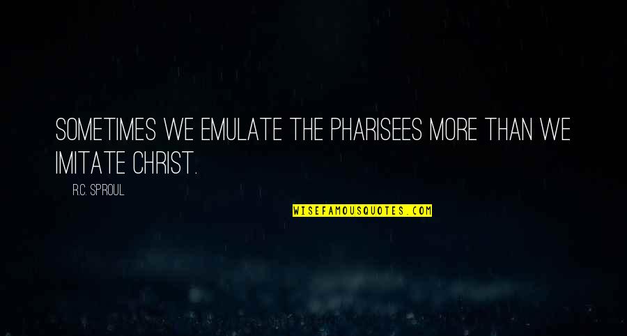 Emulate Quotes By R.C. Sproul: Sometimes we emulate the Pharisees more than we