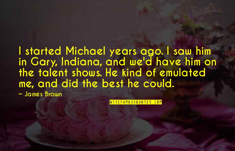 Emulated Quotes By James Brown: I started Michael years ago. I saw him