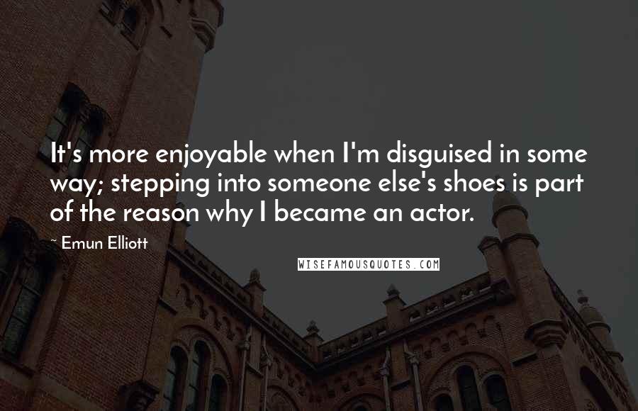 Emun Elliott quotes: It's more enjoyable when I'm disguised in some way; stepping into someone else's shoes is part of the reason why I became an actor.