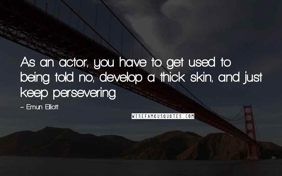 Emun Elliott quotes: As an actor, you have to get used to being told no, develop a thick skin, and just keep persevering.