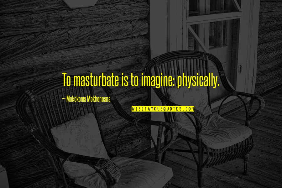 Emylee Tarkenton Quotes By Mokokoma Mokhonoana: To masturbate is to imagine: physically.