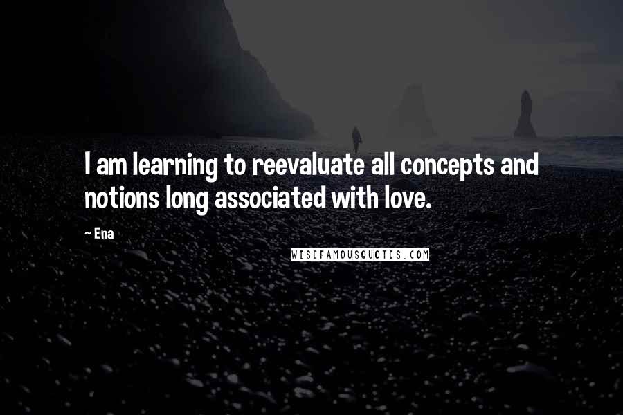 Ena quotes: I am learning to reevaluate all concepts and notions long associated with love.