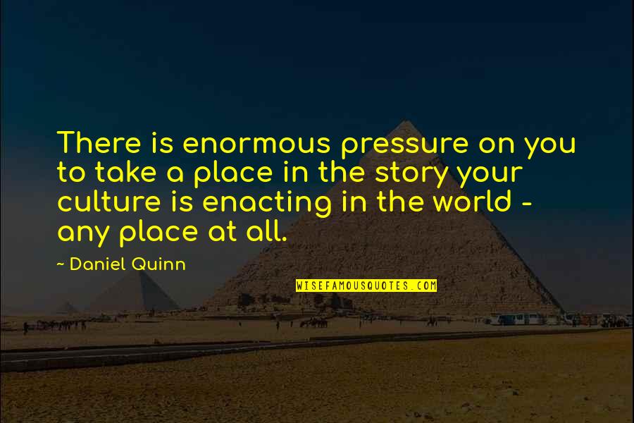 Enacting Quotes By Daniel Quinn: There is enormous pressure on you to take
