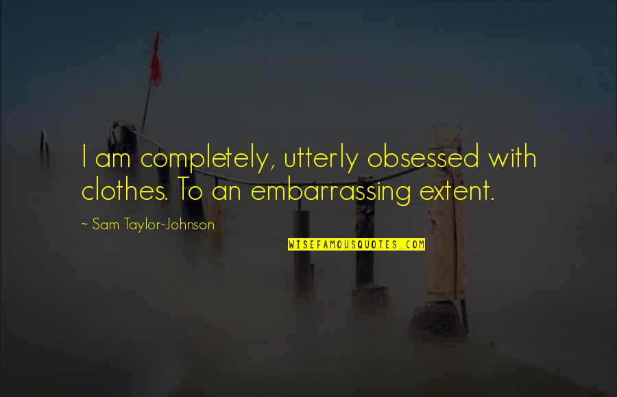 Enamorarme De Cristo Quotes By Sam Taylor-Johnson: I am completely, utterly obsessed with clothes. To Enamorarme De Cristo Quotes By Sam Taylor-Johnson: I am completely, utterly obsessed with clothes. To