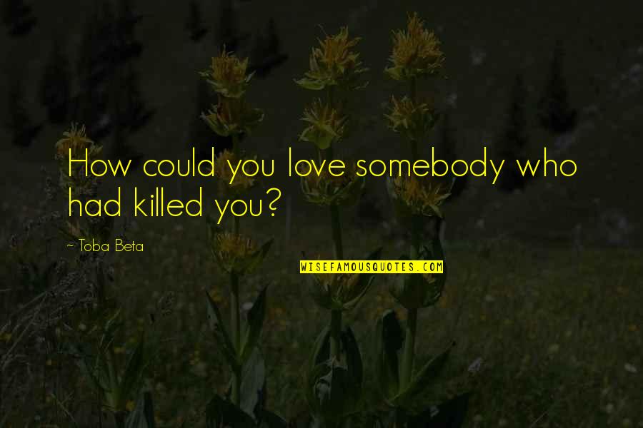 Encaminame Quotes By Toba Beta: How could you love somebody who had killed Encaminame Quotes By Toba Beta: How could you love somebody who had killed