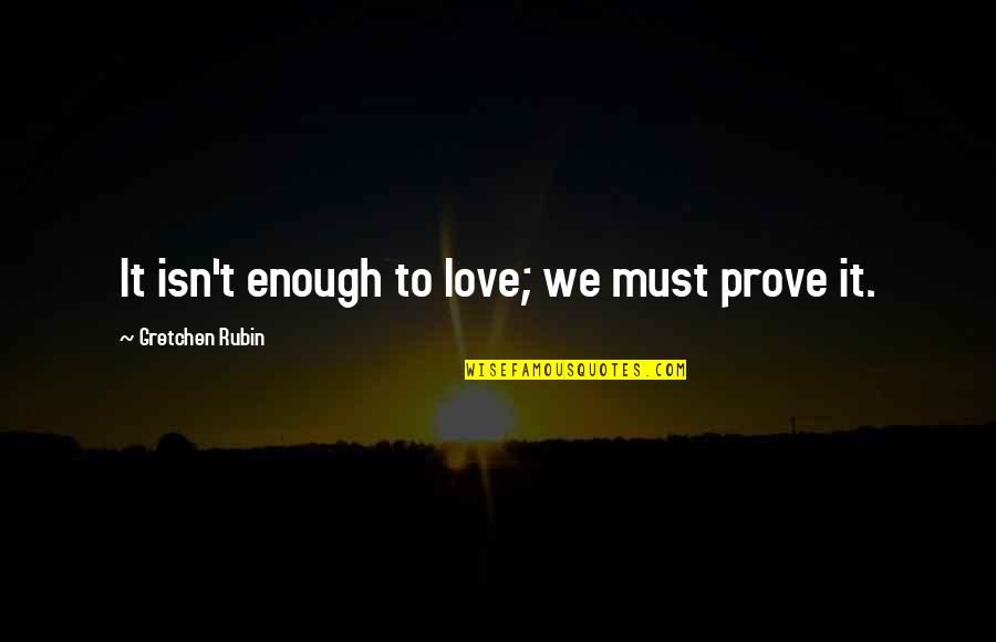 Encarnacao De Cristo Quotes By Gretchen Rubin: It isn't enough to love; we must prove