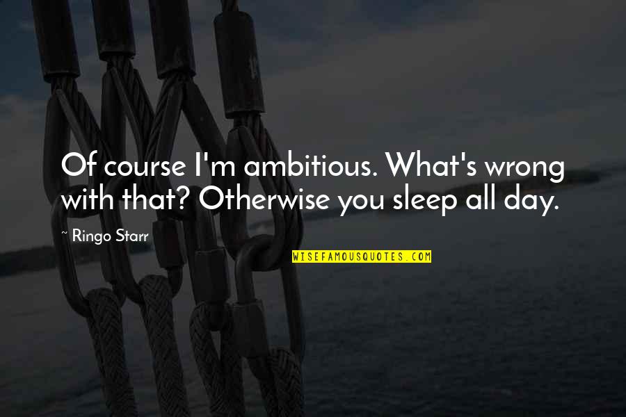 Enciso Josephine Quotes By Ringo Starr: Of course I'm ambitious. What's wrong with that?