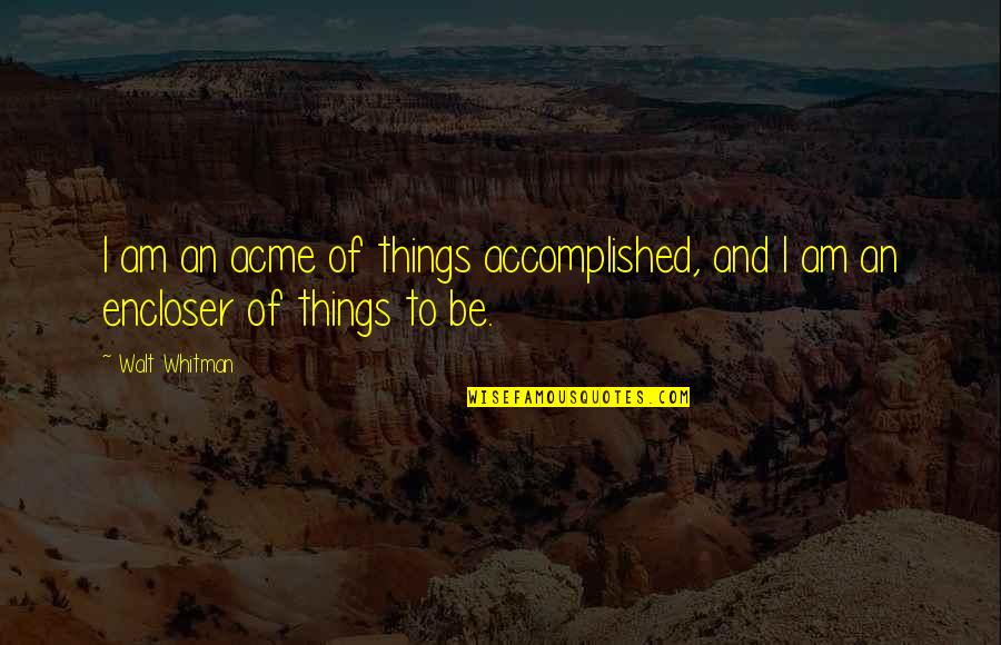 Encloser Quotes By Walt Whitman: I am an acme of things accomplished, and