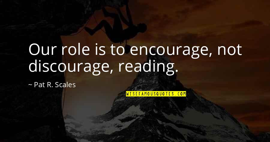 Encourage Not Discourage Quotes By Pat R. Scales: Our role is to encourage, not discourage, reading.