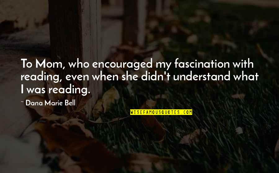 Encouraged Quotes By Dana Marie Bell: To Mom, who encouraged my fascination with reading,