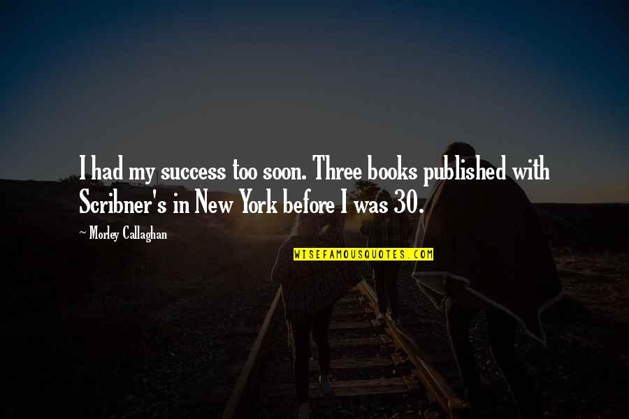 Encouraging And Strengthening Quotes By Morley Callaghan: I had my success too soon. Three books
