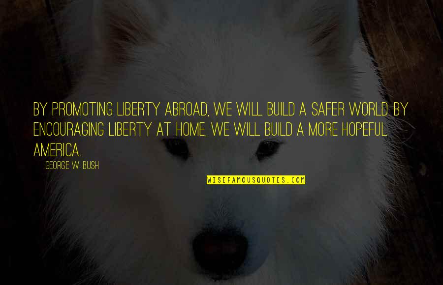 Encouraging Hopeful Quotes By George W. Bush: By promoting liberty abroad, we will build a Encouraging Hopeful Quotes By George W. Bush: By promoting liberty abroad, we will build a