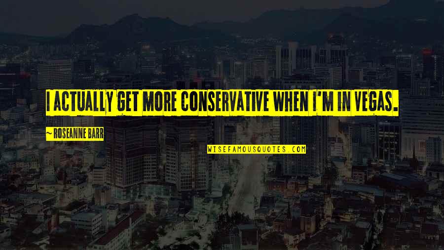 Encouraging Keep Going Quotes By Roseanne Barr: I actually get more conservative when I'm in