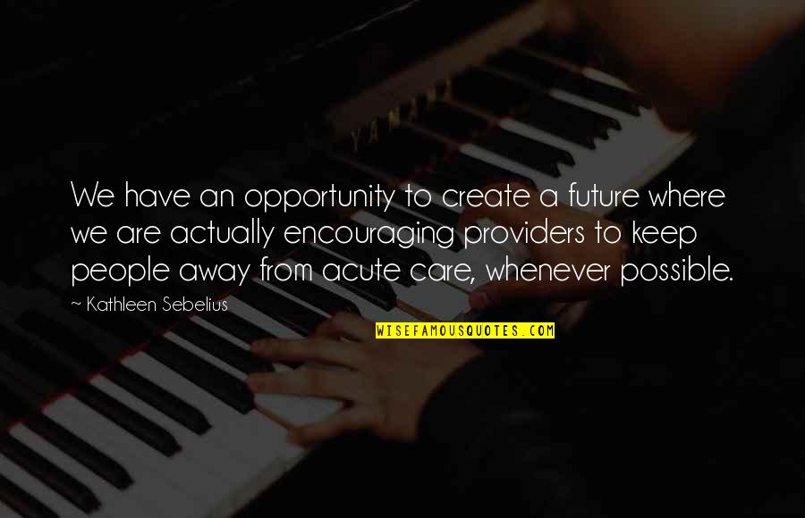 Encouraging People Quotes By Kathleen Sebelius: We have an opportunity to create a future