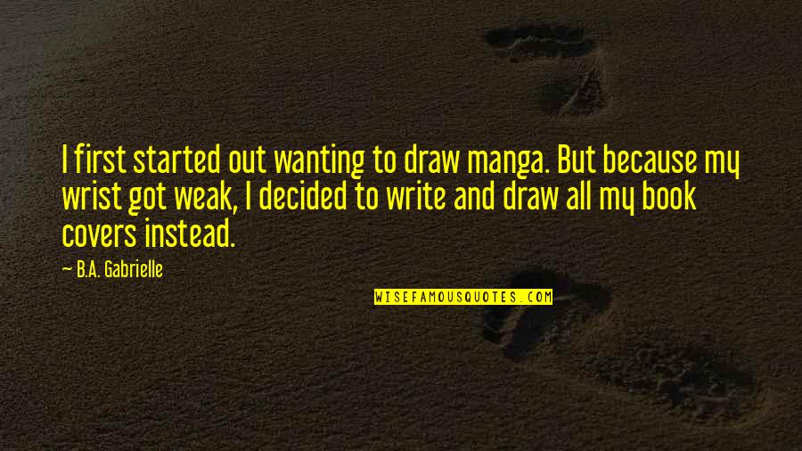 Encuadernado Termico Quotes By B.A. Gabrielle: I first started out wanting to draw manga. Encuadernado Termico Quotes By B.A. Gabrielle: I first started out wanting to draw manga.