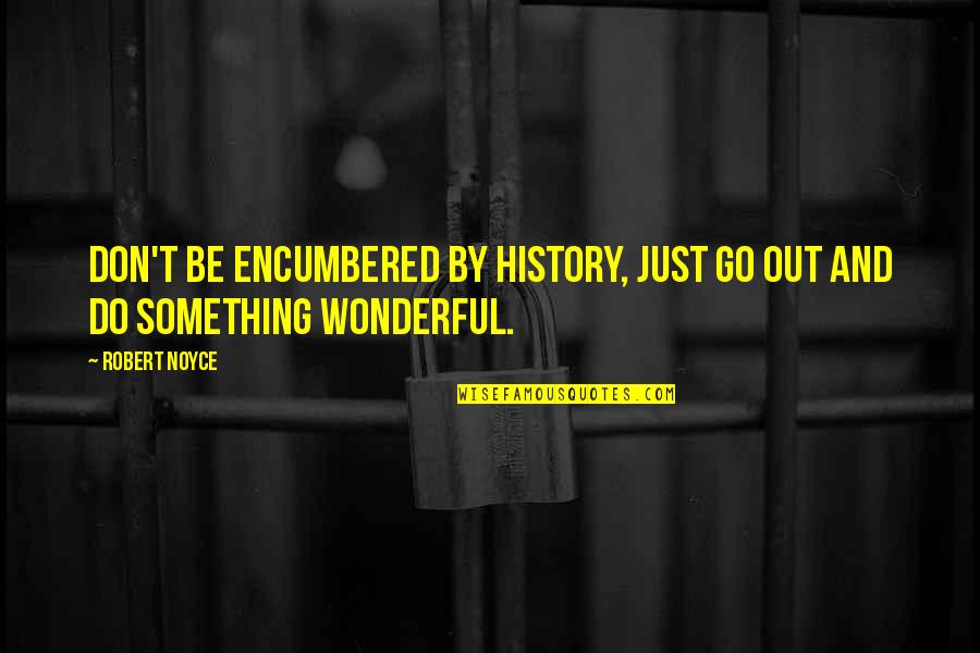 Encumbered Quotes By Robert Noyce: Don't be encumbered by history, just go out