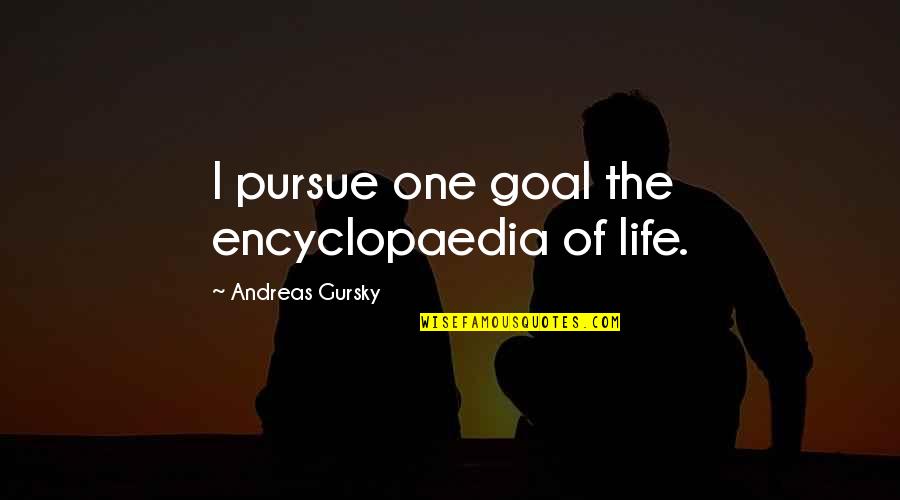 Encyclopaedia Quotes By Andreas Gursky: I pursue one goal the encyclopaedia of life. Encyclopaedia Quotes By Andreas Gursky: I pursue one goal the encyclopaedia of life.
