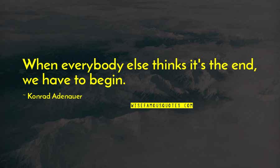 End Begin Quotes By Konrad Adenauer: When everybody else thinks it's the end, we