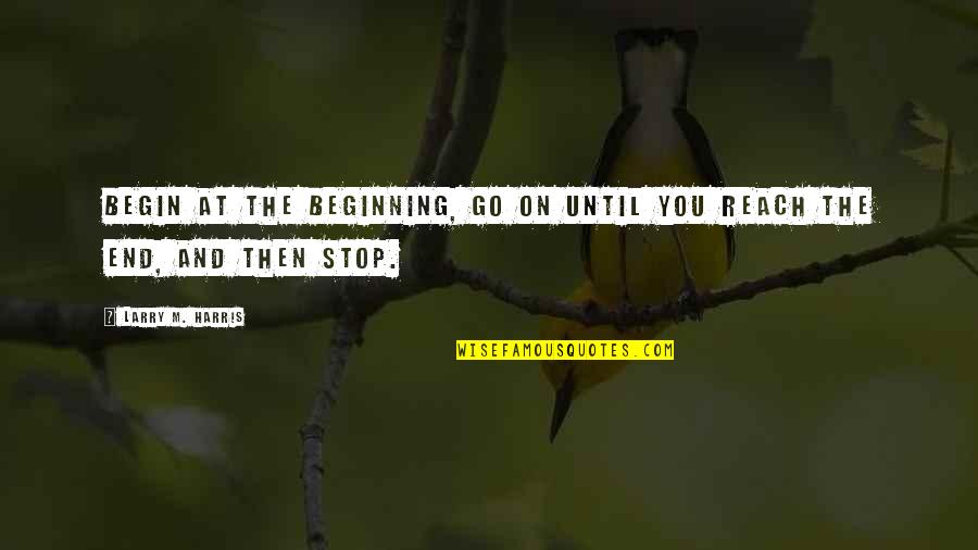 End Begin Quotes By Larry M. Harris: Begin at the beginning, go on until you