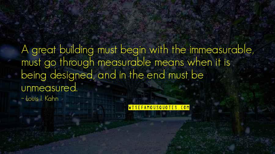 End Begin Quotes By Louis I. Kahn: A great building must begin with the immeasurable,