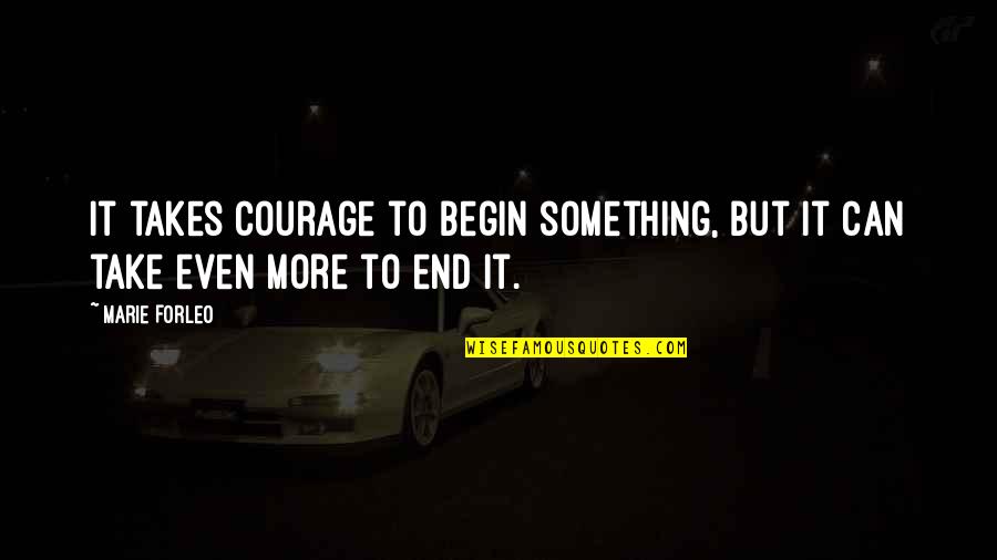 End Begin Quotes By Marie Forleo: It takes courage to begin something, but it