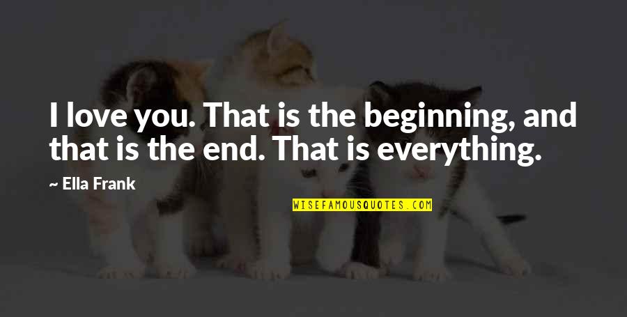 End Is The Beginning Quotes By Ella Frank: I love you. That is the beginning, and
